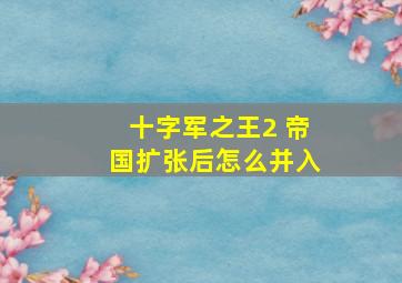 十字军之王2 帝国扩张后怎么并入